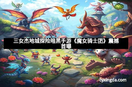 三女杰地城探险暗黑手游《魔女骑士团》震撼首曝