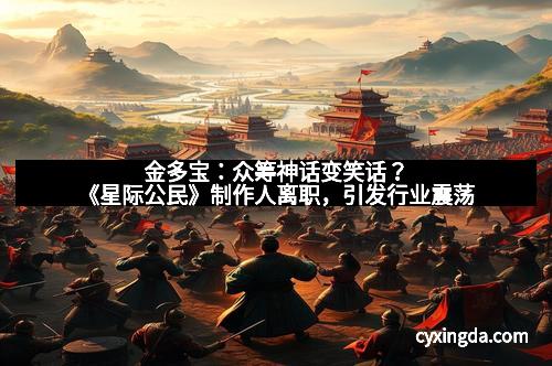 金多宝：众筹神话变笑话？《星际公民》制作人离职，引发行业震荡