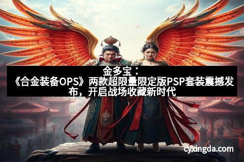 金多宝：《合金装备OPS》两款超限量限定版PSP套装震撼发布，开启战场收藏新时代！